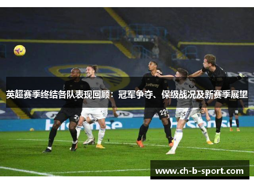 英超赛季终结各队表现回顾：冠军争夺、保级战况及新赛季展望