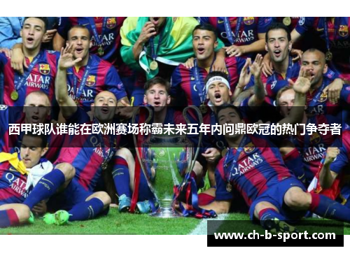 西甲球队谁能在欧洲赛场称霸未来五年内问鼎欧冠的热门争夺者 西甲球队谁能在欧洲赛场称霸未来五年内问鼎欧冠的热门争夺者