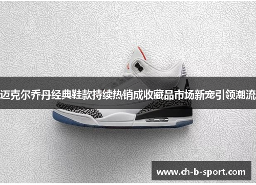 迈克尔乔丹经典鞋款持续热销成收藏品市场新宠引领潮流