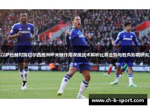 以萨拉赫对阵切尔西美洲杯关键作用深度战术解析比赛走势与胜负影响研究