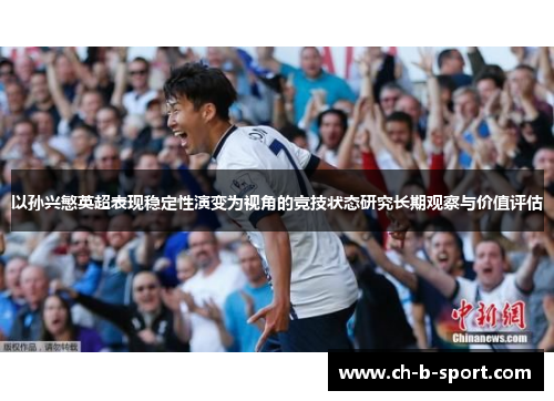 以孙兴慜英超表现稳定性演变为视角的竞技状态研究长期观察与价值评估
