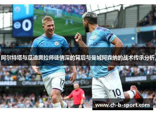 阿尔特塔与瓜迪奥拉师徒情深的背后与曼城阿森纳的战术传承分析 阿尔特塔与瓜迪奥拉师徒情深的背后与曼城阿森纳的战术传承分析