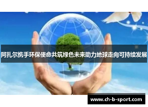 阿扎尔携手环保使命共筑绿色未来助力地球走向可持续发展