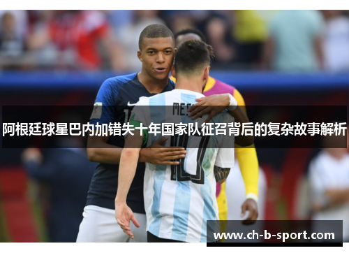 阿根廷球星巴内加错失十年国家队征召背后的复杂故事解析