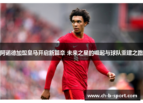 阿诺德加盟皇马开启新篇章 未来之星的崛起与球队重建之路 阿诺德加盟皇马开启新篇章 未来之星的崛起与球队重建之路