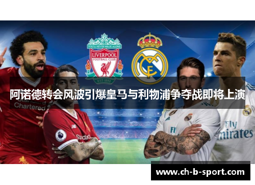 阿诺德转会风波引爆皇马与利物浦争夺战即将上演