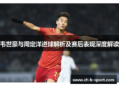 韦世豪与周定洋进球解析及赛后表现深度解读