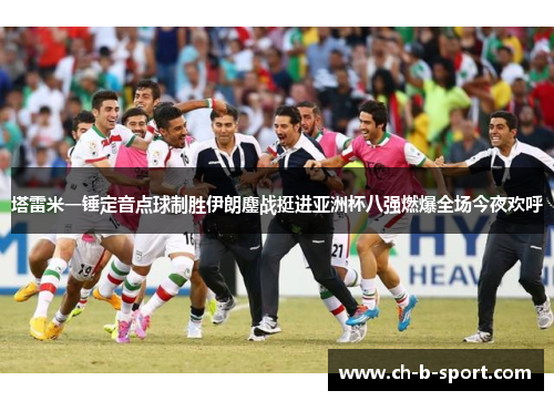 塔雷米一锤定音点球制胜伊朗鏖战挺进亚洲杯八强燃爆全场今夜欢呼