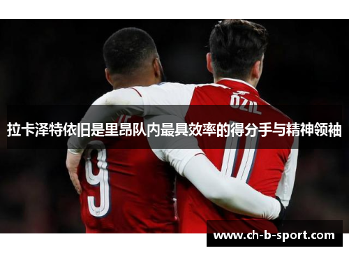 拉卡泽特依旧是里昂队内最具效率的得分手与精神领袖