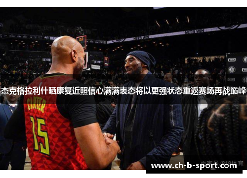 杰克格拉利什晒康复近照信心满满表态将以更强状态重返赛场再战巅峰