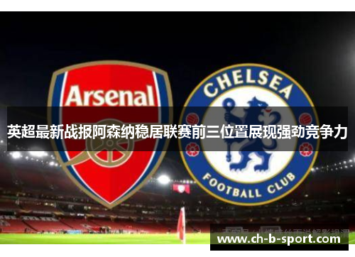 英超最新战报阿森纳稳居联赛前三位置展现强劲竞争力