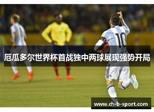 厄瓜多尔世界杯首战独中两球展现强势开局