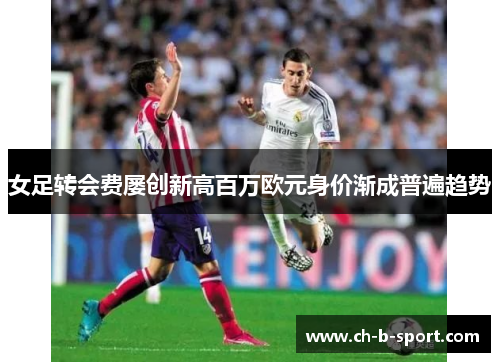 女足转会费屡创新高百万欧元身价渐成普遍趋势