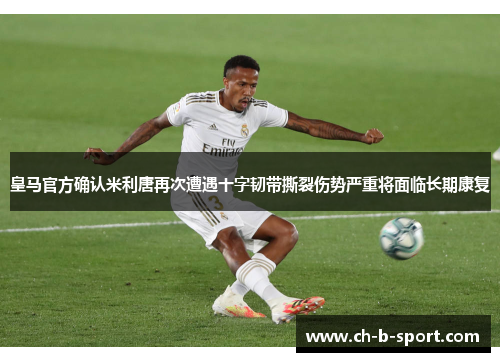 皇马官方确认米利唐再次遭遇十字韧带撕裂伤势严重将面临长期康复