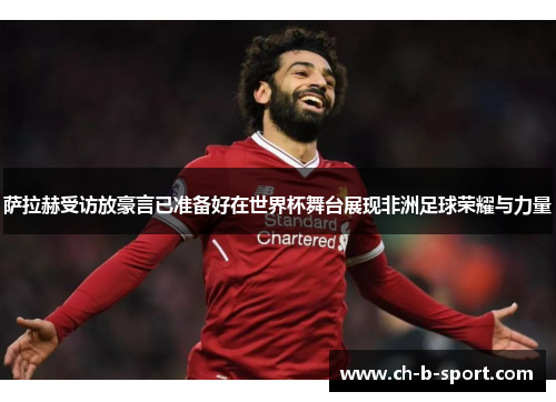 萨拉赫受访放豪言已准备好在世界杯舞台展现非洲足球荣耀与力量 萨拉赫受访放豪言已准备好在世界杯舞台展现非洲足球荣耀与力量