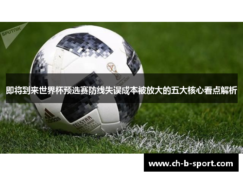即将到来世界杯预选赛防线失误成本被放大的五大核心看点解析
