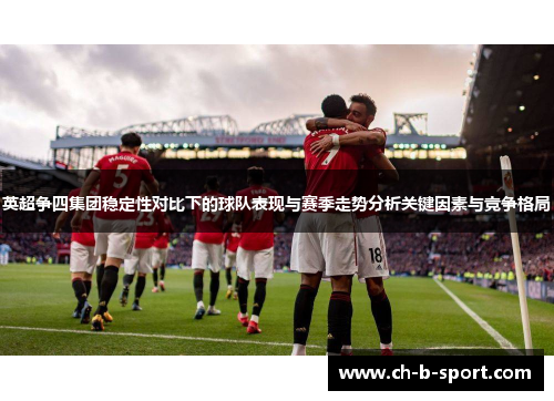 英超争四集团稳定性对比下的球队表现与赛季走势分析关键因素与竞争格局