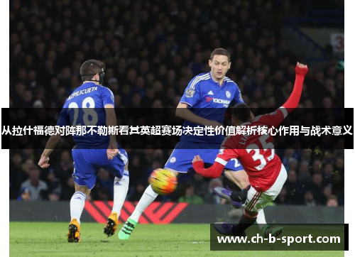 从拉什福德对阵那不勒斯看其英超赛场决定性价值解析核心作用与战术意义 从拉什福德对阵那不勒斯看其英超赛场决定性价值解析核心作用与战术意义