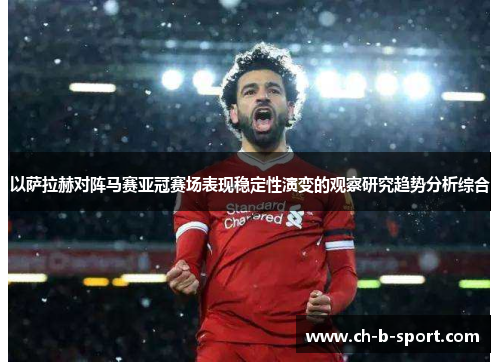 以萨拉赫对阵马赛亚冠赛场表现稳定性演变的观察研究趋势分析综合 以萨拉赫对阵马赛亚冠赛场表现稳定性演变的观察研究趋势分析综合