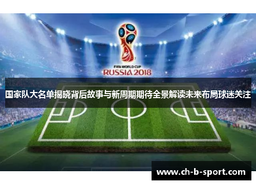 国家队大名单揭晓背后故事与新周期期待全景解读未来布局球迷关注 国家队大名单揭晓背后故事与新周期期待全景解读未来布局球迷关注