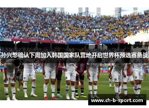 孙兴慜确认下周加入韩国国家队营地开启世界杯预选赛备战 孙兴慜确认下周加入韩国国家队营地开启世界杯预选赛备战